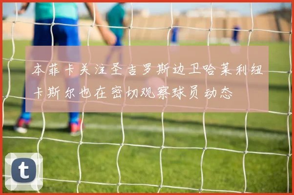 本菲卡关注圣吉罗斯边卫哈莱利纽卡斯尔也在密切观察球员动态