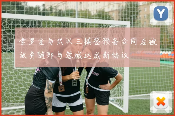 索罗金与武汉三镇签预备合同后被放弃随即与蓉城达成新协议