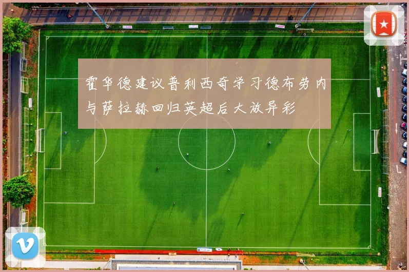 霍华德建议普利西奇学习德布劳内与萨拉赫回归英超后大放异彩