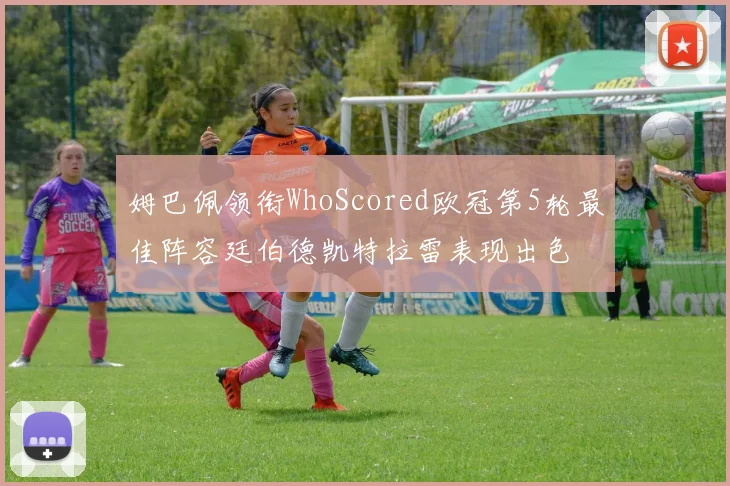 姆巴佩领衔WhoScored欧冠第5轮最佳阵容廷伯德凯特拉雷表现出色