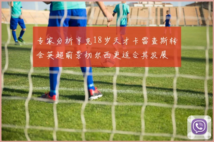 专家分析亨克18岁天才卡雷查斯转会英超前景切尔西更适合其发展