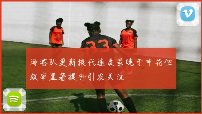 海港队更新换代速度虽晚于申花但效率显著提升引发关注