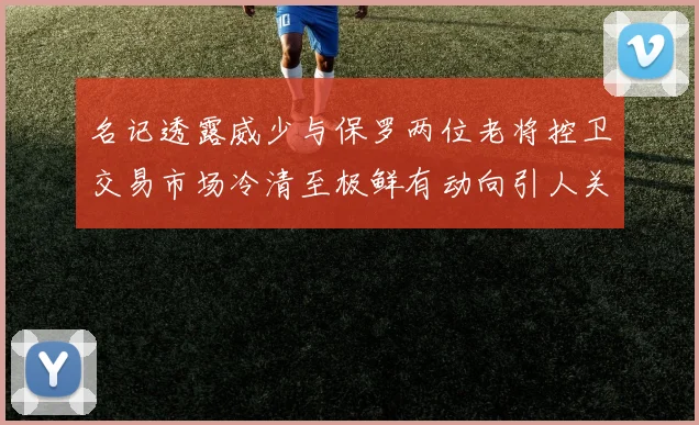名记透露威少与保罗两位老将控卫交易市场冷清至极鲜有动向引人关注