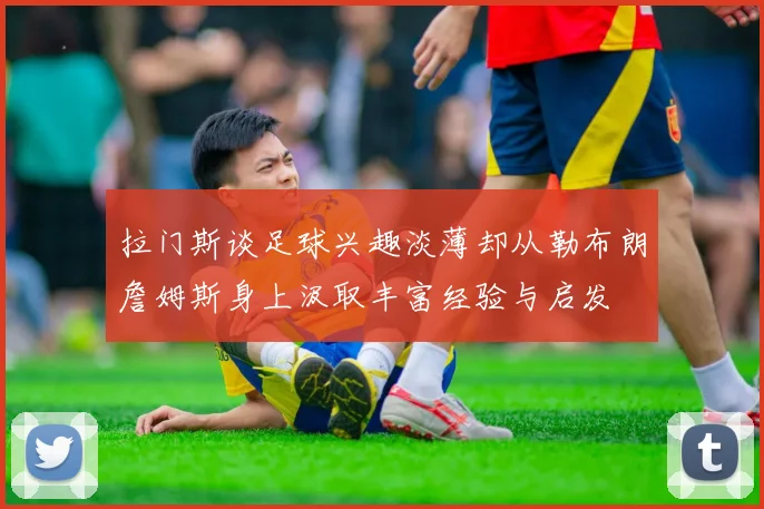 拉门斯谈足球兴趣淡薄却从勒布朗詹姆斯身上汲取丰富经验与启发