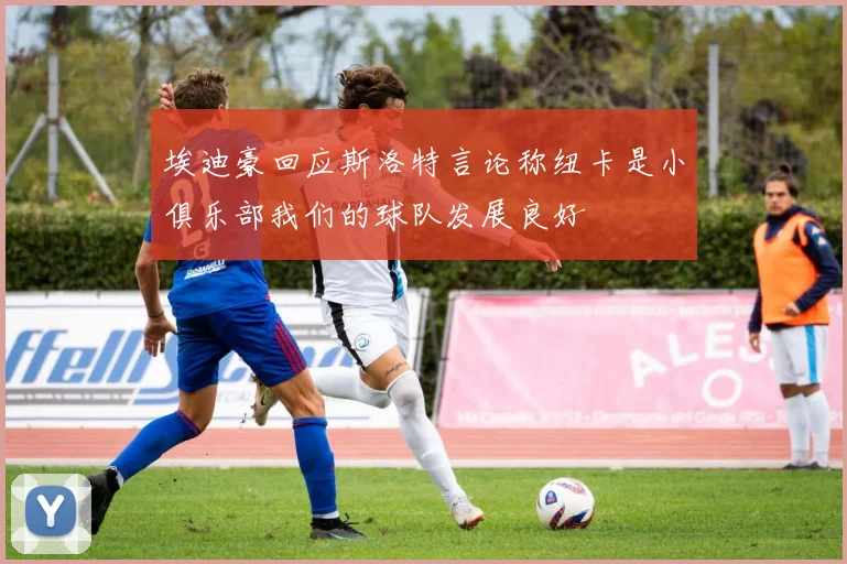 埃迪豪回应斯洛特言论称纽卡是小俱乐部我们的球队发展良好