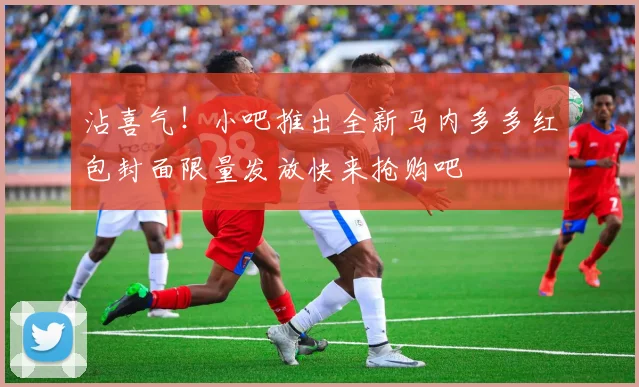 沾喜气！小吧推出全新马内多多红包封面限量发放快来抢购吧