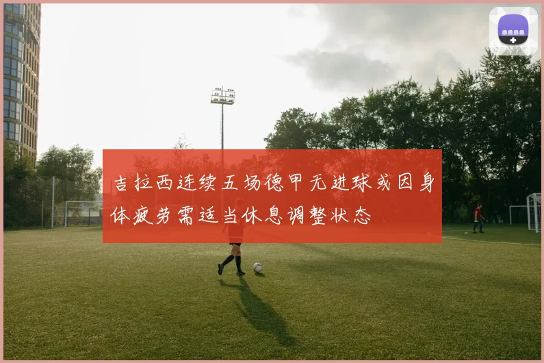 吉拉西连续五场德甲无进球或因身体疲劳需适当休息调整状态