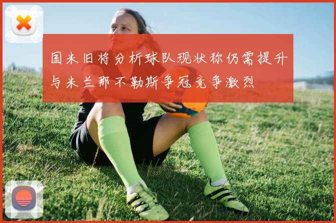 国米旧将分析球队现状称仍需提升与米兰那不勒斯争冠竞争激烈