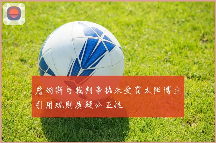 詹姆斯与裁判争执未受罚太阳博主引用规则质疑公正性