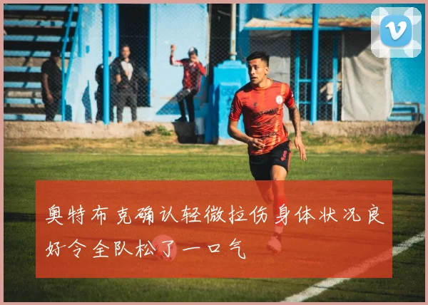 奥特布克确认轻微拉伤身体状况良好令全队松了一口气