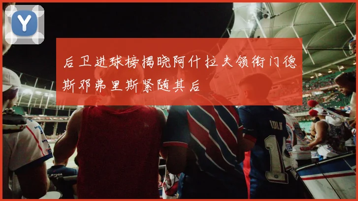 后卫进球榜揭晓阿什拉夫领衔门德斯邓弗里斯紧随其后