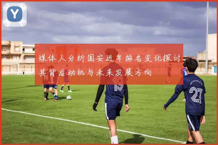媒体人分析国安近年排名变化探讨其背后动机与未来发展方向