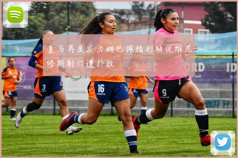 皇马再度发力姆巴佩精彩助攻维尼修斯射门遭扑救