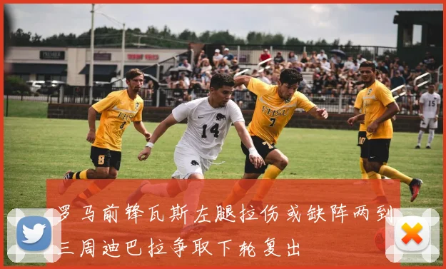 罗马前锋瓦斯左腿拉伤或缺阵两到三周迪巴拉争取下轮复出
