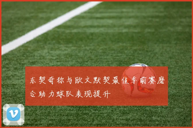 东契奇称与欧文默契最佳季前赛磨合助力球队表现提升