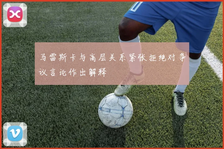 马雷斯卡与高层关系紧张拒绝对争议言论作出解释
