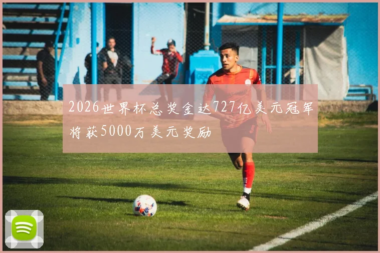 2026世界杯总奖金达727亿美元冠军将获5000万美元奖励