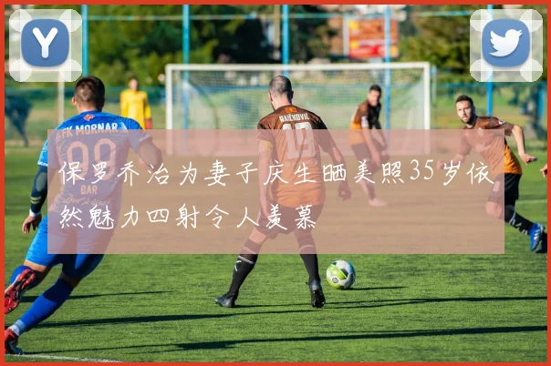 保罗乔治为妻子庆生晒美照35岁依然魅力四射令人羡慕