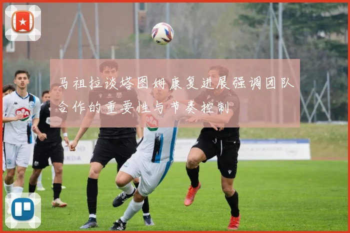 马祖拉谈塔图姆康复进展强调团队合作的重要性与节奏控制