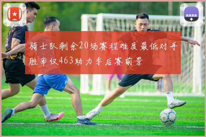 骑士队剩余20场赛程难度最低对手胜率仅463助力季后赛前景
