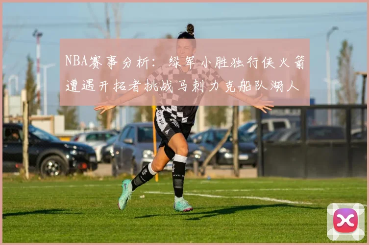 NBA赛事分析：绿军小胜独行侠火箭遭遇开拓者挑战马刺力克船队湖人击败步行者